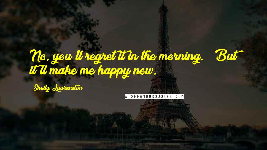 Shelly Laurenston Quotes: No, you'll regret it in the morning." "But it'll make me happy now.