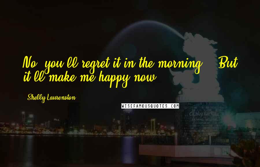 Shelly Laurenston Quotes: No, you'll regret it in the morning." "But it'll make me happy now.