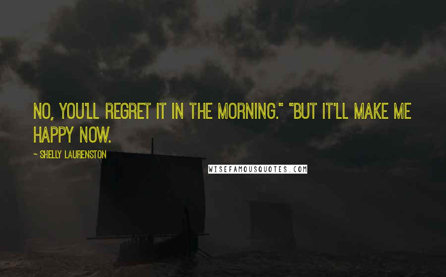 Shelly Laurenston Quotes: No, you'll regret it in the morning." "But it'll make me happy now.