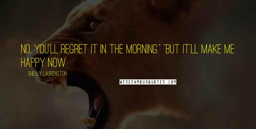 Shelly Laurenston Quotes: No, you'll regret it in the morning." "But it'll make me happy now.