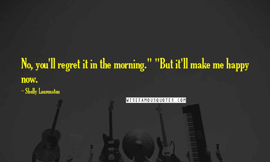 Shelly Laurenston Quotes: No, you'll regret it in the morning." "But it'll make me happy now.