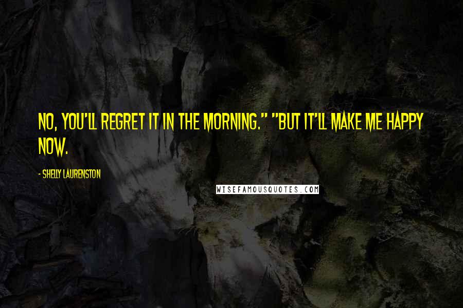 Shelly Laurenston Quotes: No, you'll regret it in the morning." "But it'll make me happy now.