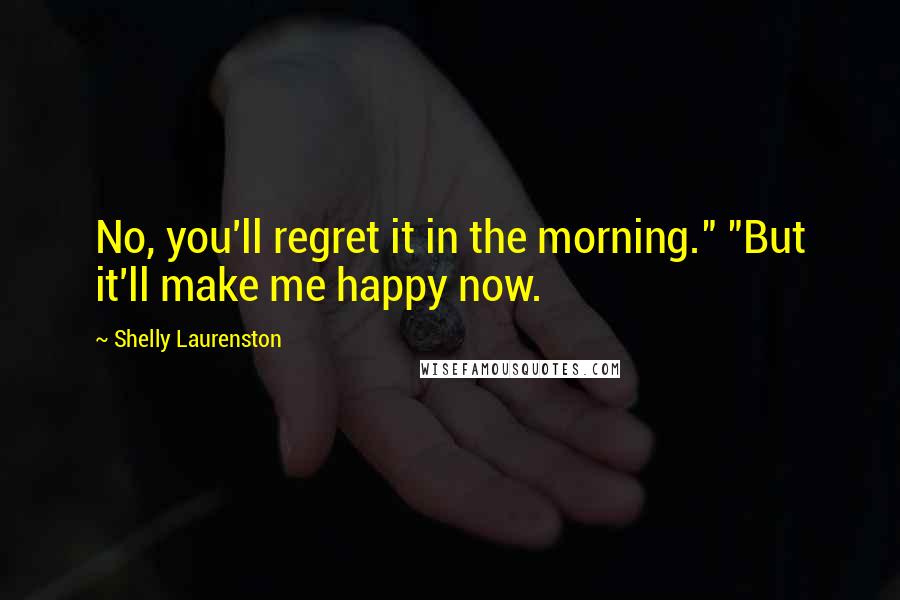 Shelly Laurenston Quotes: No, you'll regret it in the morning." "But it'll make me happy now.