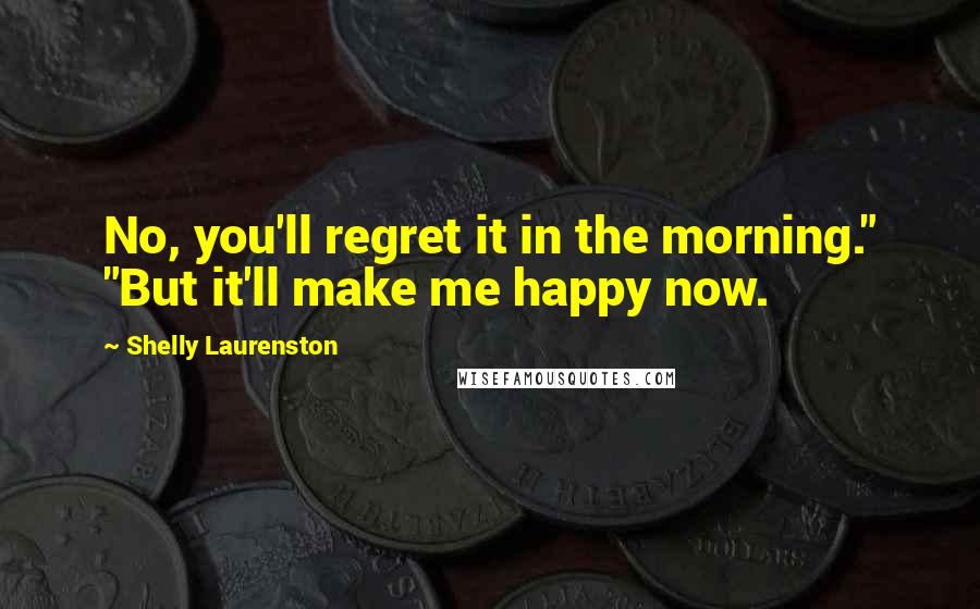 Shelly Laurenston Quotes: No, you'll regret it in the morning." "But it'll make me happy now.