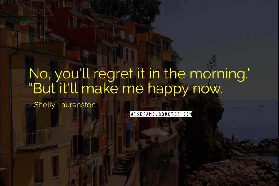 Shelly Laurenston Quotes: No, you'll regret it in the morning." "But it'll make me happy now.
