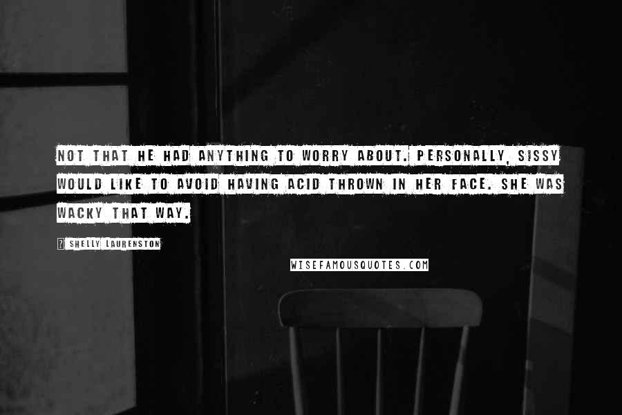 Shelly Laurenston Quotes: Not that he had anything to worry about. Personally, Sissy would like to avoid having acid thrown in her face. She was wacky that way.