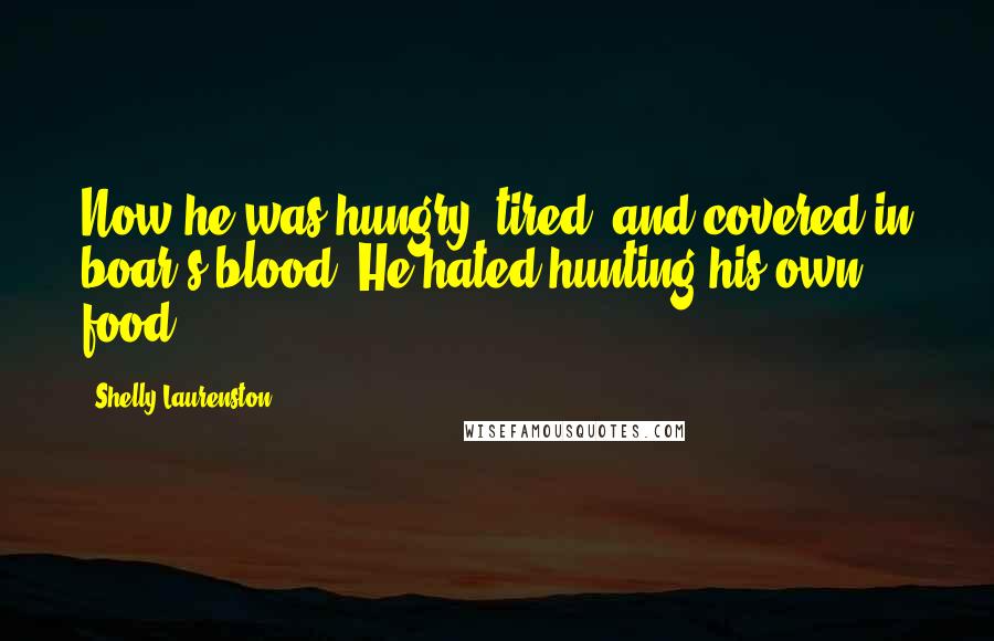 Shelly Laurenston Quotes: Now he was hungry, tired, and covered in boar's blood. He hated hunting his own food!