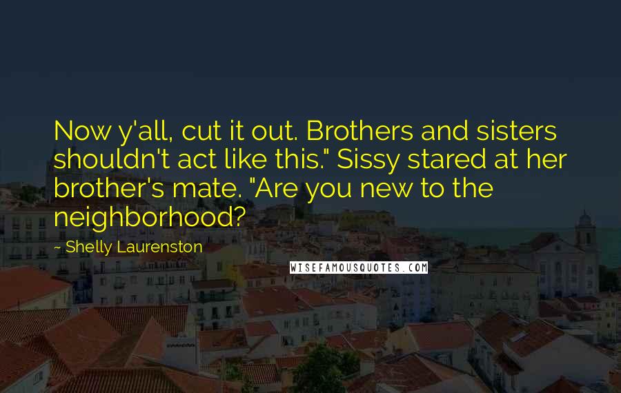 Shelly Laurenston Quotes: Now y'all, cut it out. Brothers and sisters shouldn't act like this." Sissy stared at her brother's mate. "Are you new to the neighborhood?