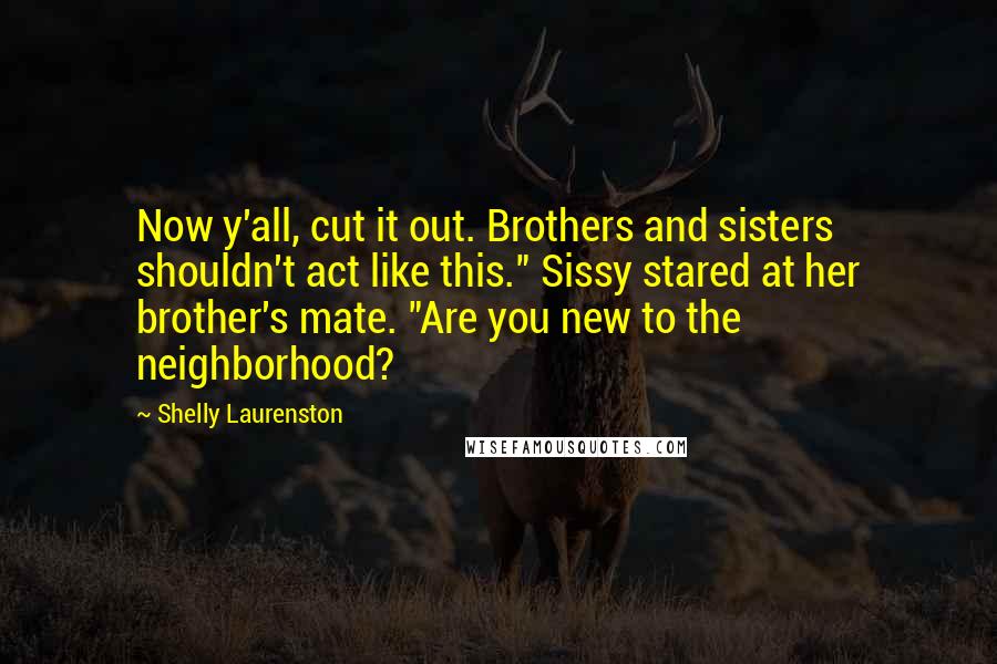 Shelly Laurenston Quotes: Now y'all, cut it out. Brothers and sisters shouldn't act like this." Sissy stared at her brother's mate. "Are you new to the neighborhood?