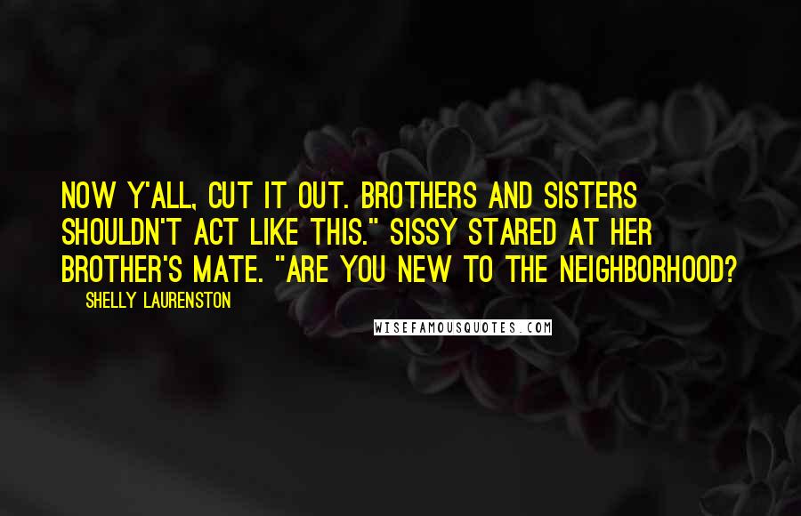Shelly Laurenston Quotes: Now y'all, cut it out. Brothers and sisters shouldn't act like this." Sissy stared at her brother's mate. "Are you new to the neighborhood?