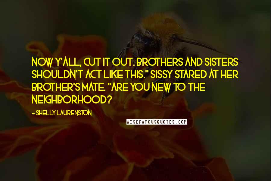 Shelly Laurenston Quotes: Now y'all, cut it out. Brothers and sisters shouldn't act like this." Sissy stared at her brother's mate. "Are you new to the neighborhood?