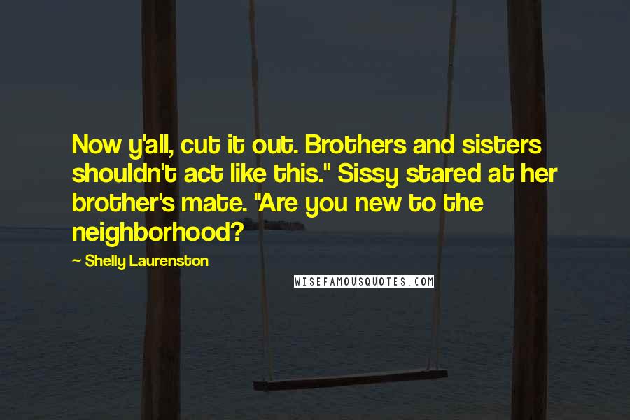 Shelly Laurenston Quotes: Now y'all, cut it out. Brothers and sisters shouldn't act like this." Sissy stared at her brother's mate. "Are you new to the neighborhood?