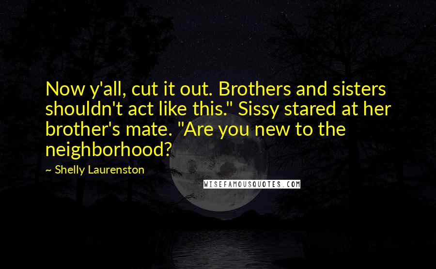 Shelly Laurenston Quotes: Now y'all, cut it out. Brothers and sisters shouldn't act like this." Sissy stared at her brother's mate. "Are you new to the neighborhood?