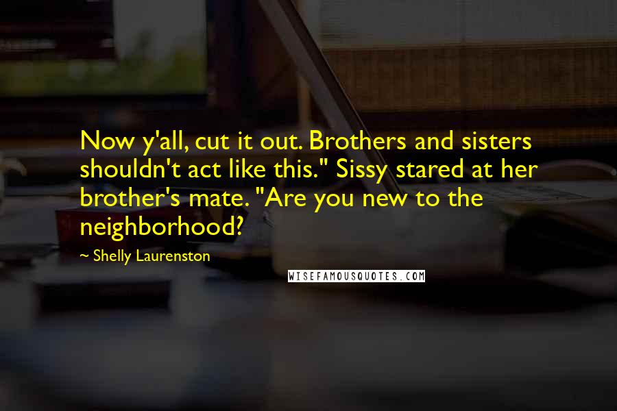 Shelly Laurenston Quotes: Now y'all, cut it out. Brothers and sisters shouldn't act like this." Sissy stared at her brother's mate. "Are you new to the neighborhood?