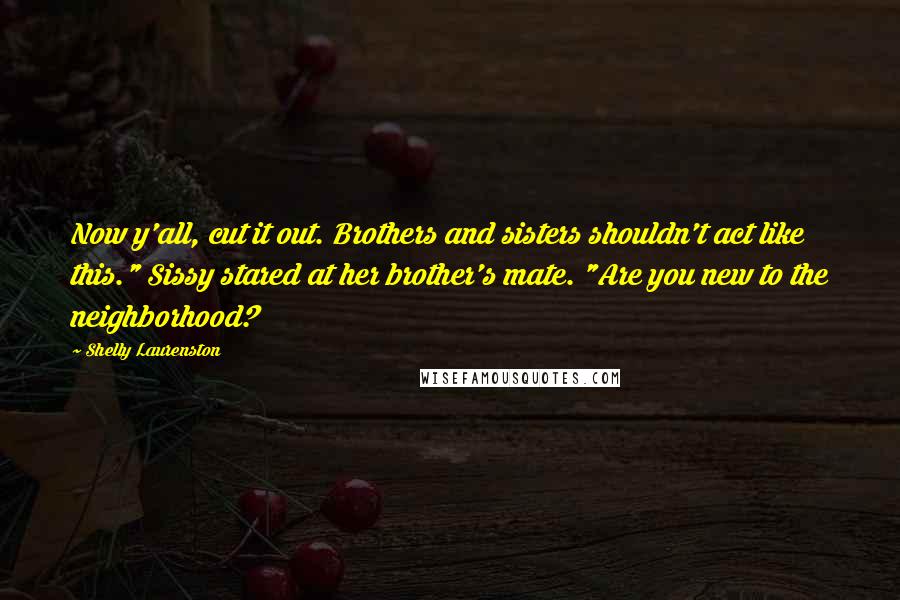 Shelly Laurenston Quotes: Now y'all, cut it out. Brothers and sisters shouldn't act like this." Sissy stared at her brother's mate. "Are you new to the neighborhood?