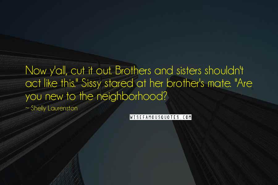 Shelly Laurenston Quotes: Now y'all, cut it out. Brothers and sisters shouldn't act like this." Sissy stared at her brother's mate. "Are you new to the neighborhood?