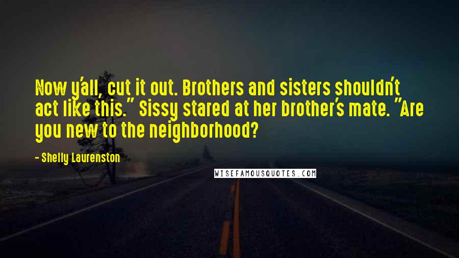 Shelly Laurenston Quotes: Now y'all, cut it out. Brothers and sisters shouldn't act like this." Sissy stared at her brother's mate. "Are you new to the neighborhood?