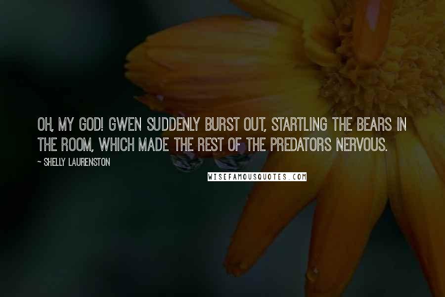 Shelly Laurenston Quotes: Oh, my God! Gwen suddenly burst out, startling the bears in the room, which made the rest of the predators nervous.