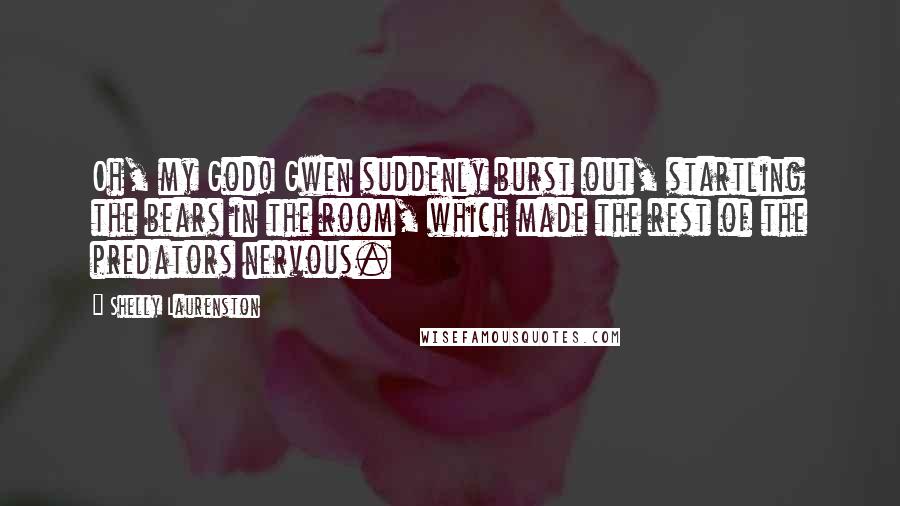 Shelly Laurenston Quotes: Oh, my God! Gwen suddenly burst out, startling the bears in the room, which made the rest of the predators nervous.