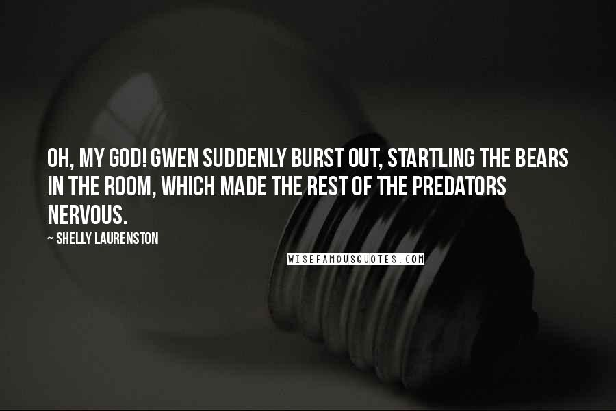 Shelly Laurenston Quotes: Oh, my God! Gwen suddenly burst out, startling the bears in the room, which made the rest of the predators nervous.