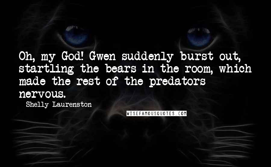 Shelly Laurenston Quotes: Oh, my God! Gwen suddenly burst out, startling the bears in the room, which made the rest of the predators nervous.