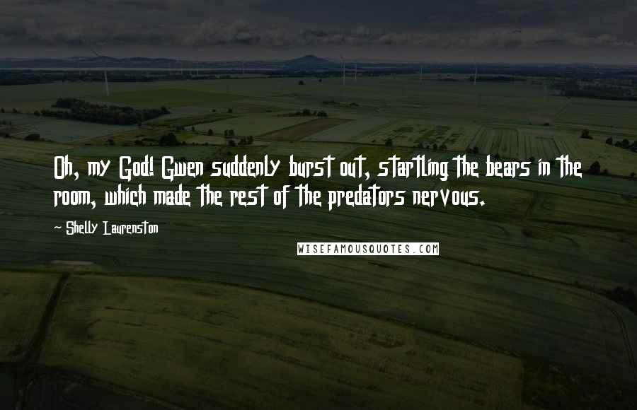 Shelly Laurenston Quotes: Oh, my God! Gwen suddenly burst out, startling the bears in the room, which made the rest of the predators nervous.