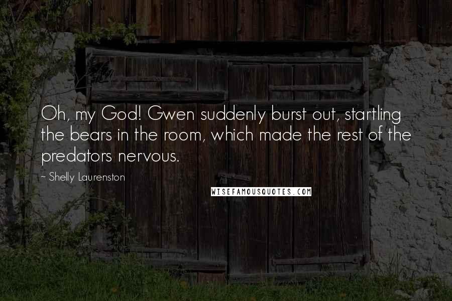 Shelly Laurenston Quotes: Oh, my God! Gwen suddenly burst out, startling the bears in the room, which made the rest of the predators nervous.