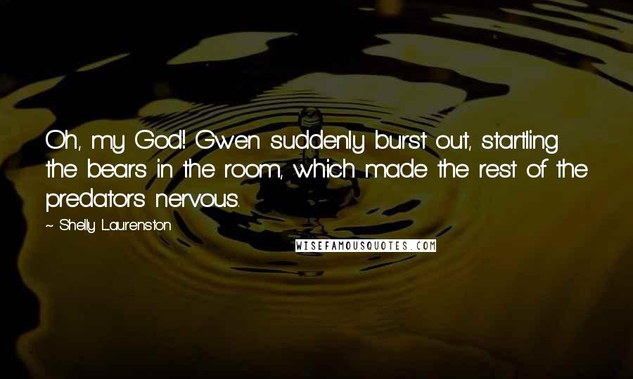 Shelly Laurenston Quotes: Oh, my God! Gwen suddenly burst out, startling the bears in the room, which made the rest of the predators nervous.