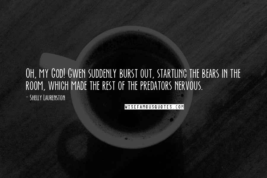Shelly Laurenston Quotes: Oh, my God! Gwen suddenly burst out, startling the bears in the room, which made the rest of the predators nervous.