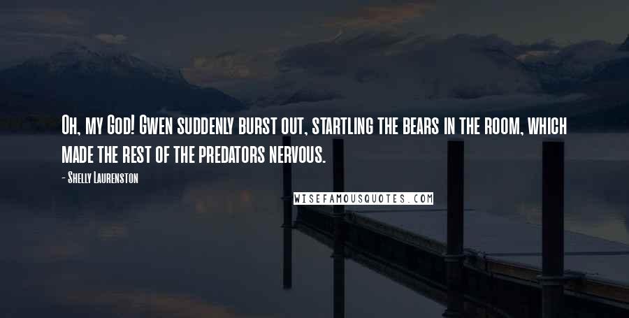 Shelly Laurenston Quotes: Oh, my God! Gwen suddenly burst out, startling the bears in the room, which made the rest of the predators nervous.