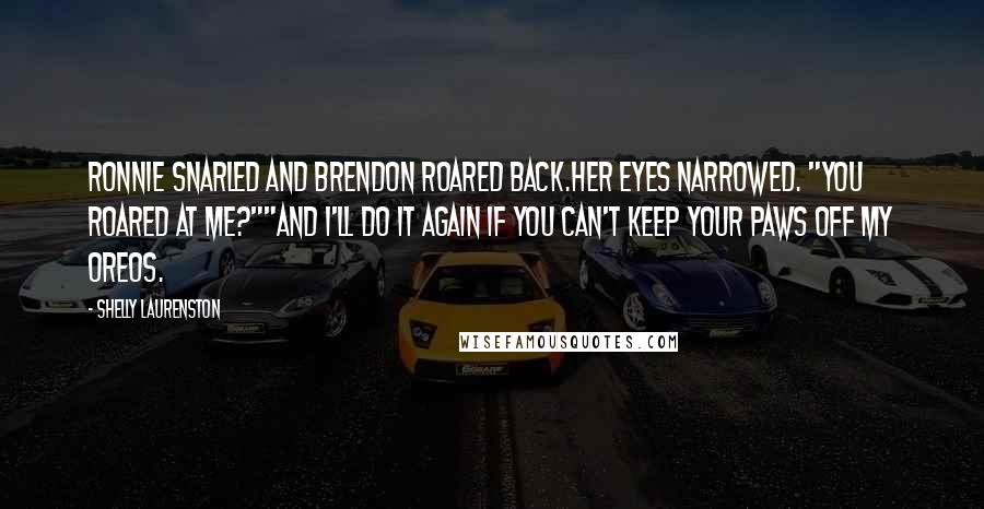 Shelly Laurenston Quotes: Ronnie snarled and Brendon roared back.Her eyes narrowed. "You roared at me?""And I'll do it again if you can't keep your paws off my Oreos.