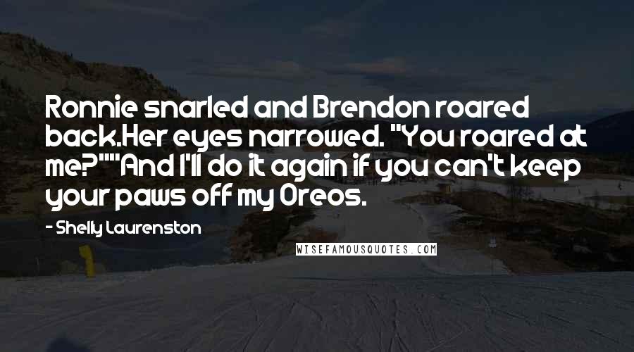 Shelly Laurenston Quotes: Ronnie snarled and Brendon roared back.Her eyes narrowed. "You roared at me?""And I'll do it again if you can't keep your paws off my Oreos.