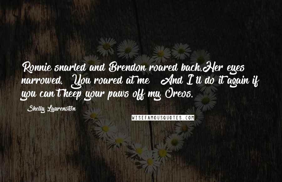 Shelly Laurenston Quotes: Ronnie snarled and Brendon roared back.Her eyes narrowed. "You roared at me?""And I'll do it again if you can't keep your paws off my Oreos.