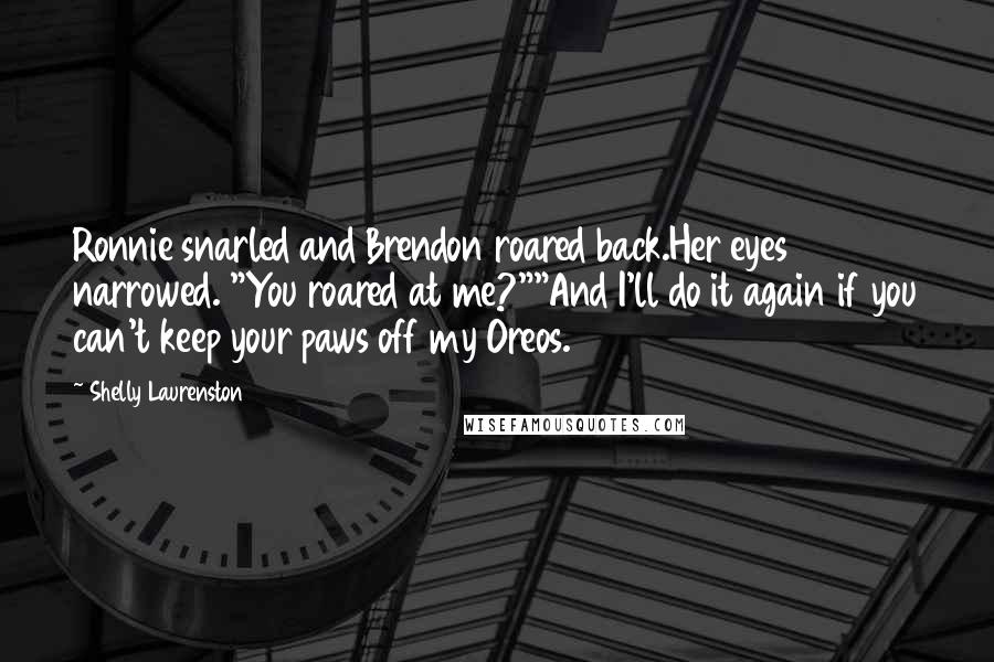 Shelly Laurenston Quotes: Ronnie snarled and Brendon roared back.Her eyes narrowed. "You roared at me?""And I'll do it again if you can't keep your paws off my Oreos.