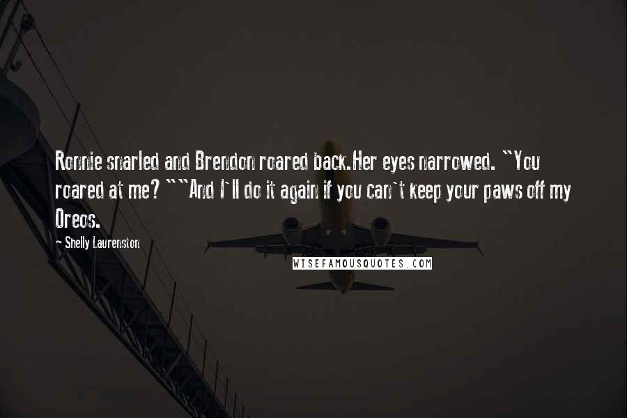 Shelly Laurenston Quotes: Ronnie snarled and Brendon roared back.Her eyes narrowed. "You roared at me?""And I'll do it again if you can't keep your paws off my Oreos.