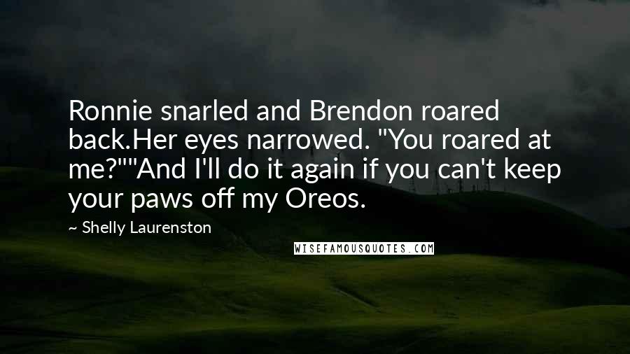 Shelly Laurenston Quotes: Ronnie snarled and Brendon roared back.Her eyes narrowed. "You roared at me?""And I'll do it again if you can't keep your paws off my Oreos.