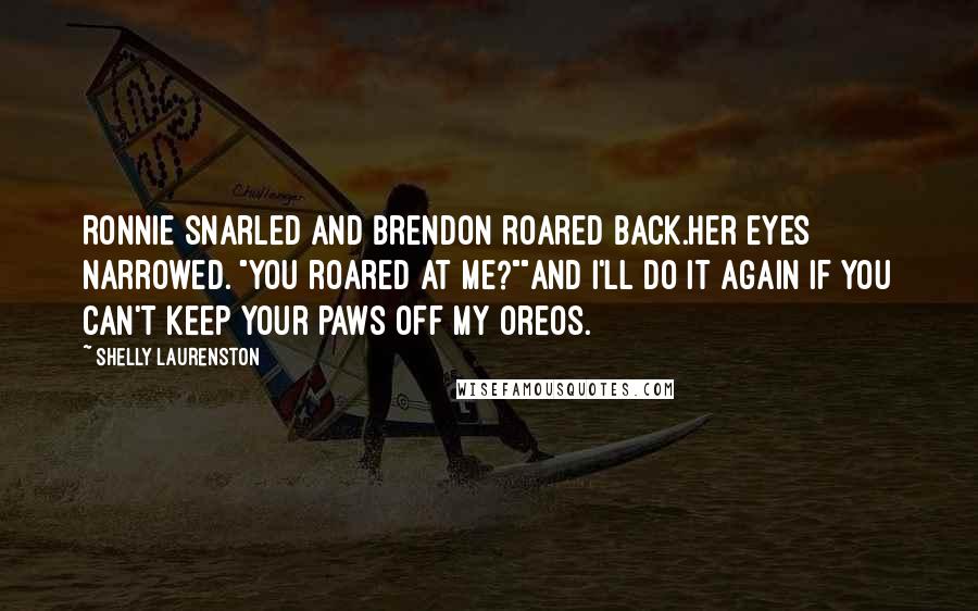 Shelly Laurenston Quotes: Ronnie snarled and Brendon roared back.Her eyes narrowed. "You roared at me?""And I'll do it again if you can't keep your paws off my Oreos.