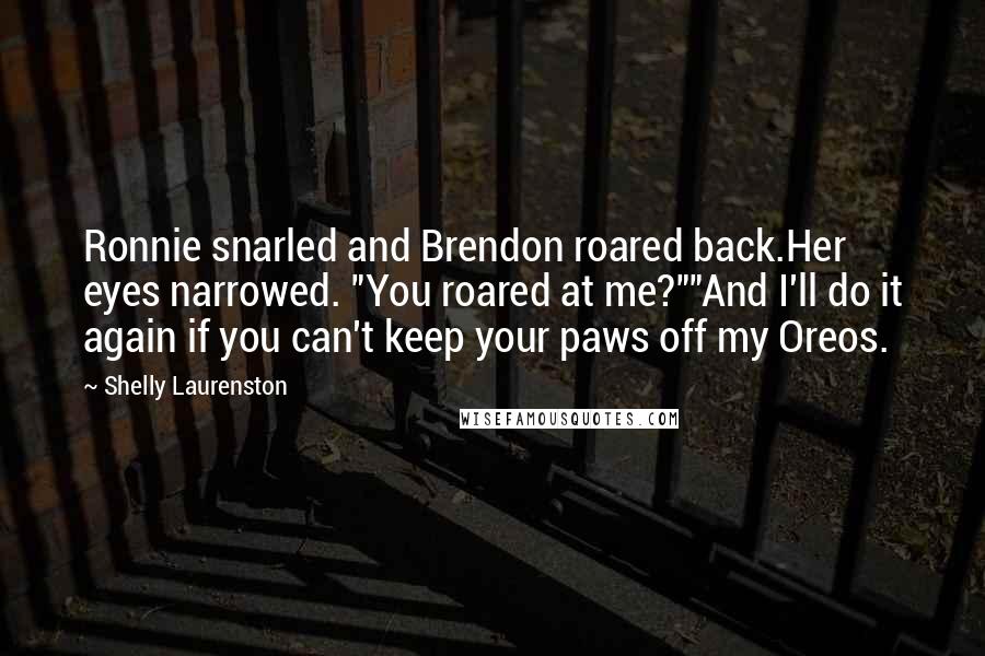 Shelly Laurenston Quotes: Ronnie snarled and Brendon roared back.Her eyes narrowed. "You roared at me?""And I'll do it again if you can't keep your paws off my Oreos.