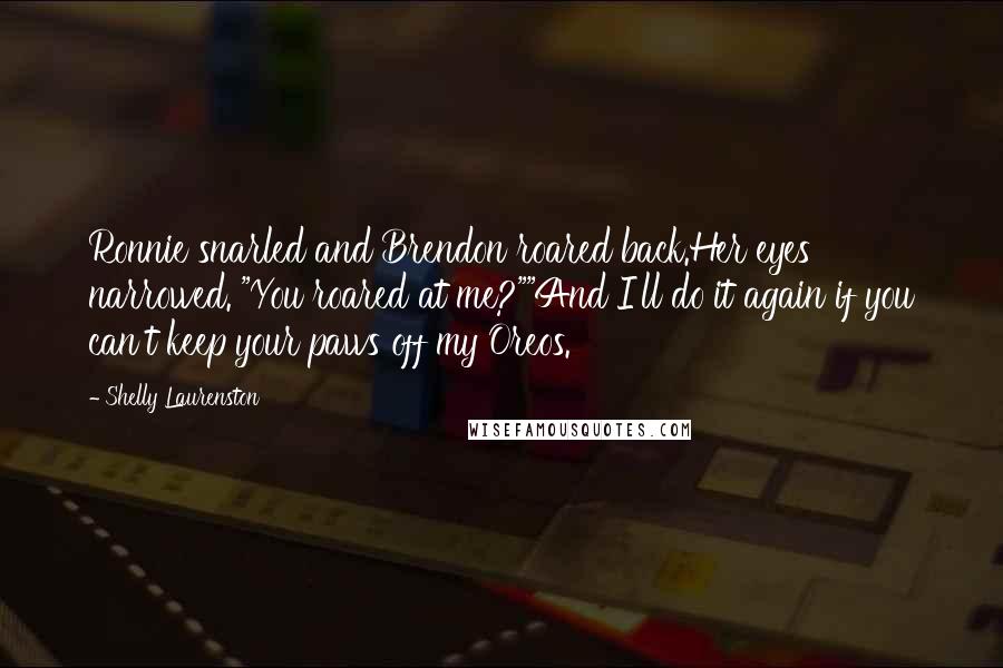 Shelly Laurenston Quotes: Ronnie snarled and Brendon roared back.Her eyes narrowed. "You roared at me?""And I'll do it again if you can't keep your paws off my Oreos.