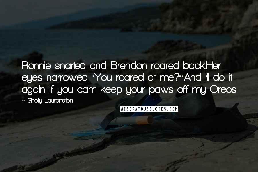 Shelly Laurenston Quotes: Ronnie snarled and Brendon roared back.Her eyes narrowed. "You roared at me?""And I'll do it again if you can't keep your paws off my Oreos.