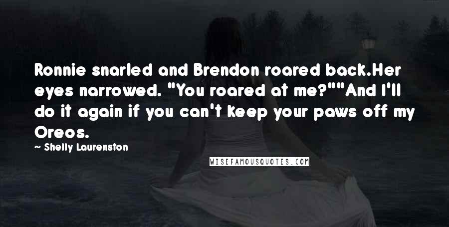 Shelly Laurenston Quotes: Ronnie snarled and Brendon roared back.Her eyes narrowed. "You roared at me?""And I'll do it again if you can't keep your paws off my Oreos.