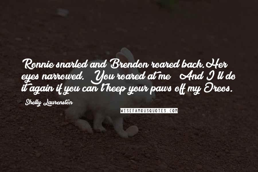 Shelly Laurenston Quotes: Ronnie snarled and Brendon roared back.Her eyes narrowed. "You roared at me?""And I'll do it again if you can't keep your paws off my Oreos.