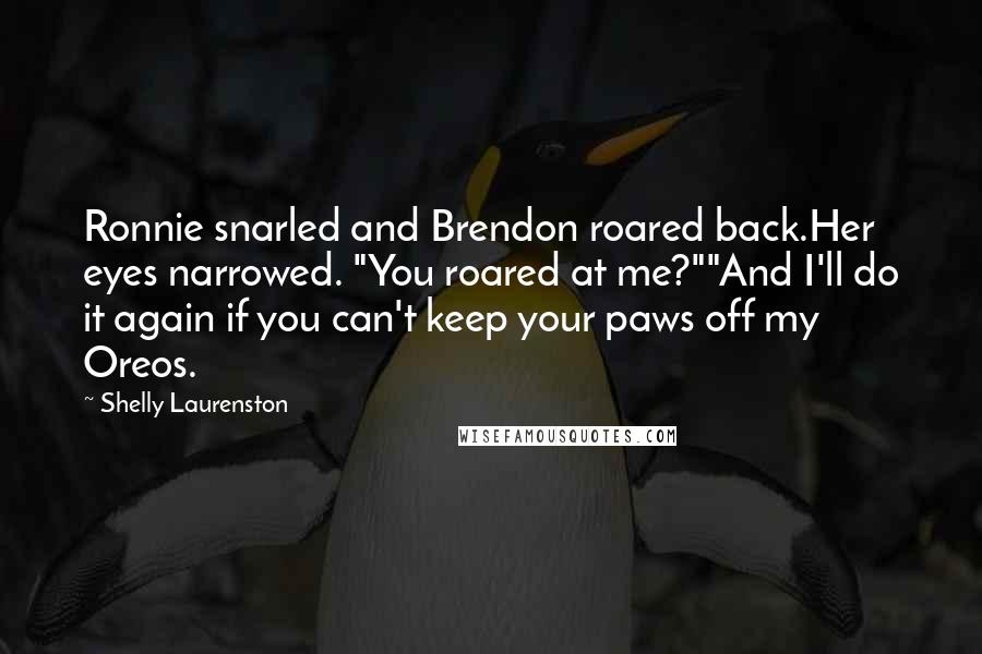 Shelly Laurenston Quotes: Ronnie snarled and Brendon roared back.Her eyes narrowed. "You roared at me?""And I'll do it again if you can't keep your paws off my Oreos.