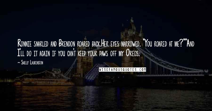 Shelly Laurenston Quotes: Ronnie snarled and Brendon roared back.Her eyes narrowed. "You roared at me?""And I'll do it again if you can't keep your paws off my Oreos.