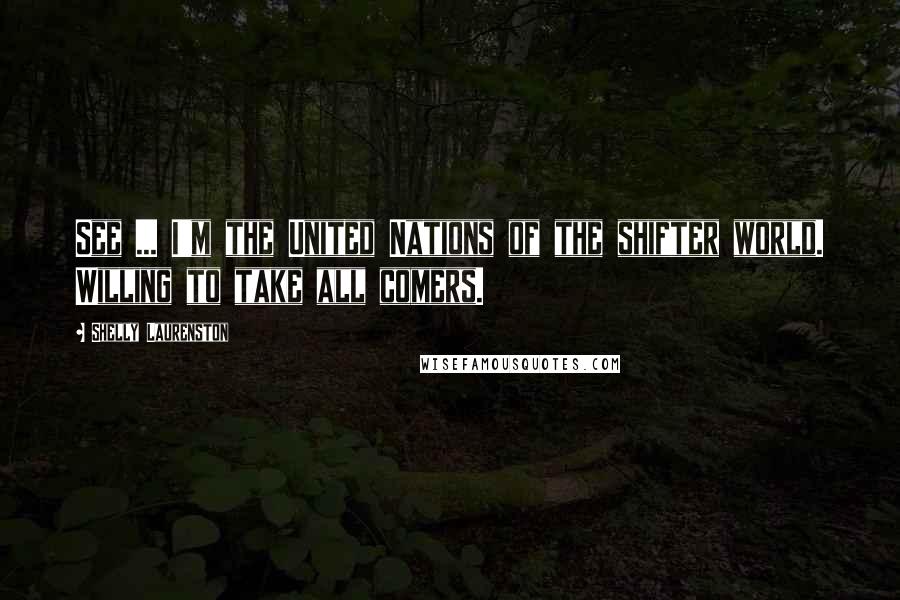 Shelly Laurenston Quotes: See ... I'm the United Nations of the shifter world. Willing to take all comers.