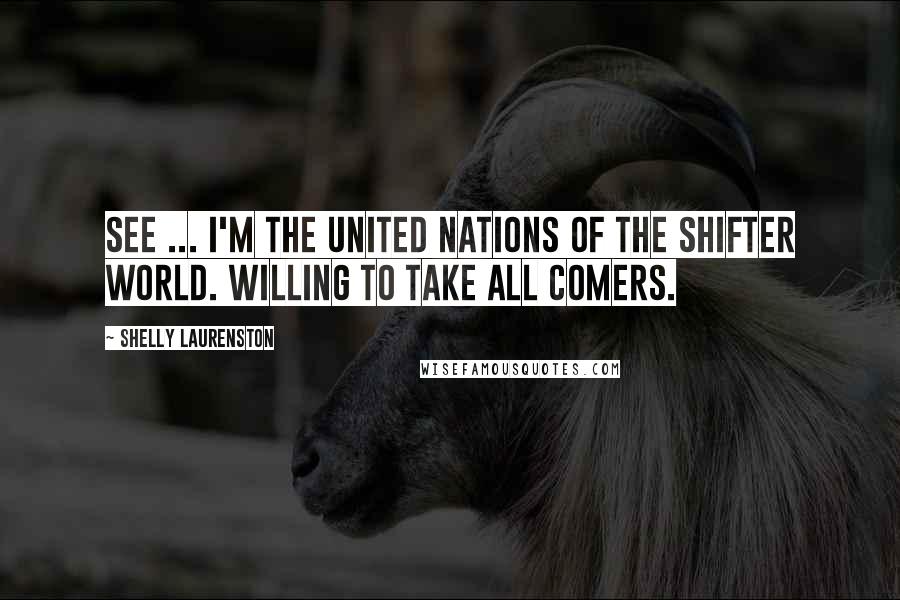 Shelly Laurenston Quotes: See ... I'm the United Nations of the shifter world. Willing to take all comers.