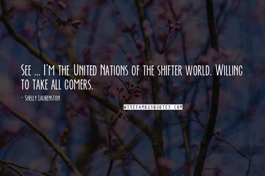 Shelly Laurenston Quotes: See ... I'm the United Nations of the shifter world. Willing to take all comers.