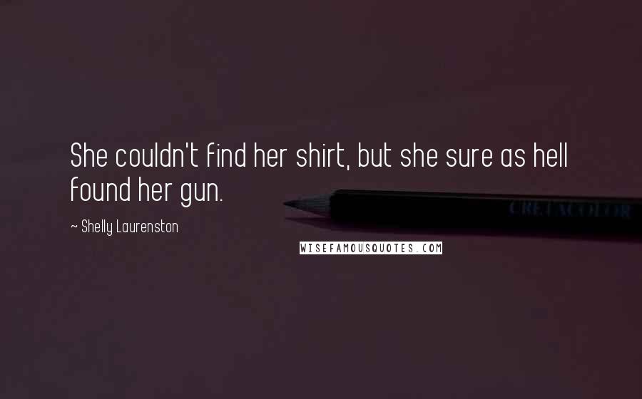 Shelly Laurenston Quotes: She couldn't find her shirt, but she sure as hell found her gun.