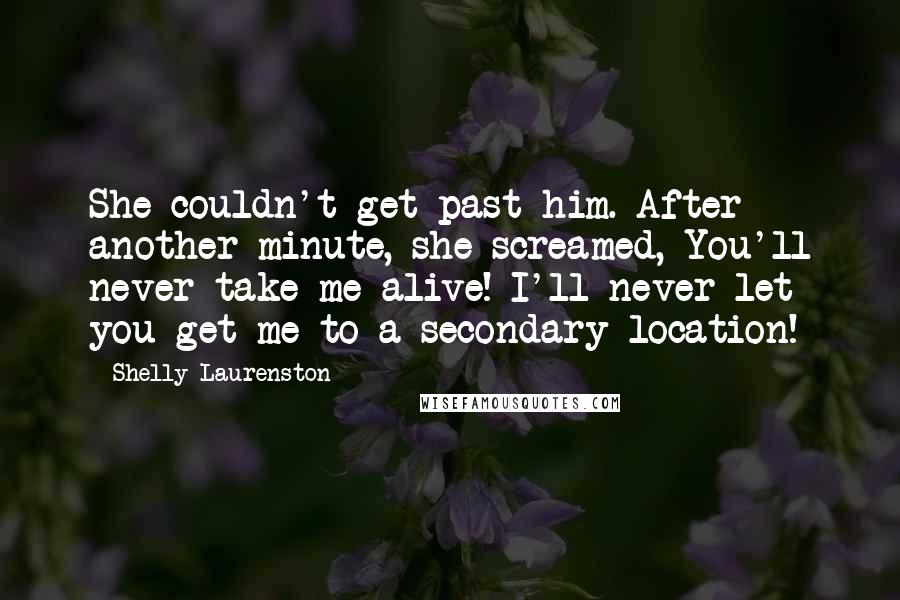 Shelly Laurenston Quotes: She couldn't get past him. After another minute, she screamed, You'll never take me alive! I'll never let you get me to a secondary location!