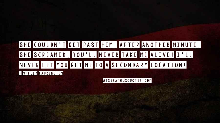 Shelly Laurenston Quotes: She couldn't get past him. After another minute, she screamed, You'll never take me alive! I'll never let you get me to a secondary location!